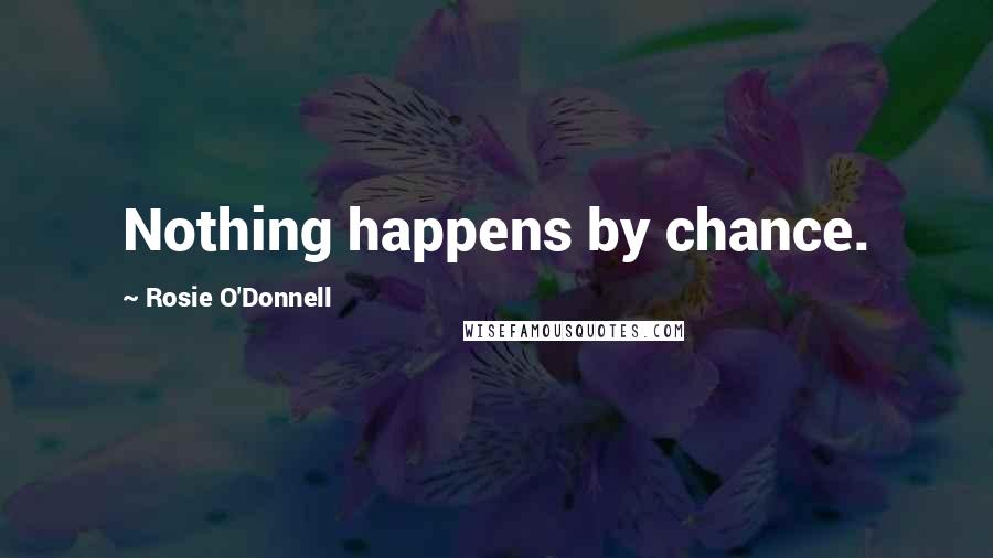 Rosie O'Donnell Quotes: Nothing happens by chance.