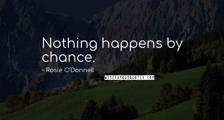 Rosie O'Donnell Quotes: Nothing happens by chance.