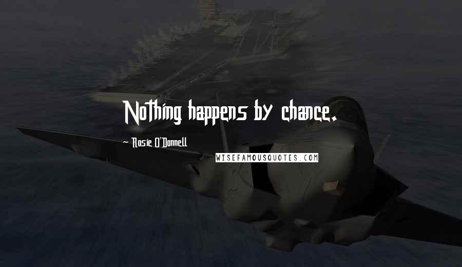 Rosie O'Donnell Quotes: Nothing happens by chance.