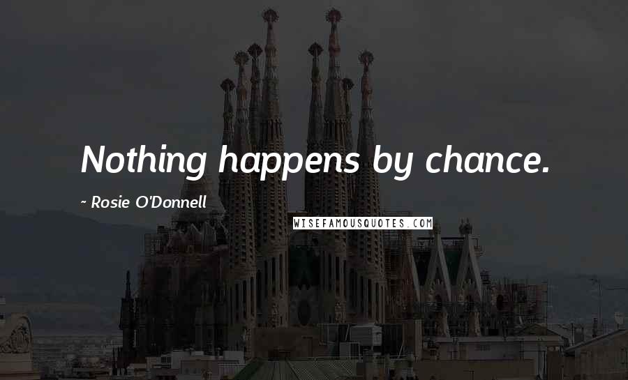 Rosie O'Donnell Quotes: Nothing happens by chance.