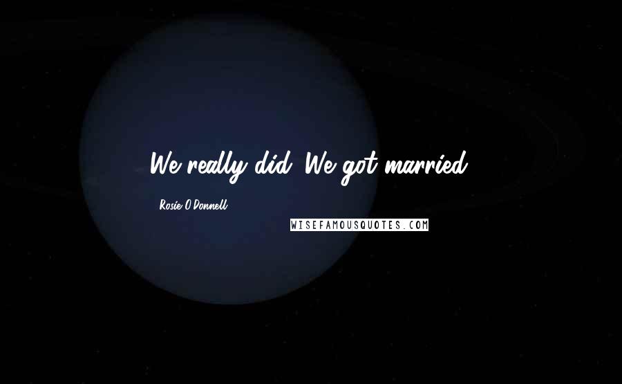 Rosie O'Donnell Quotes: We really did. We got married.