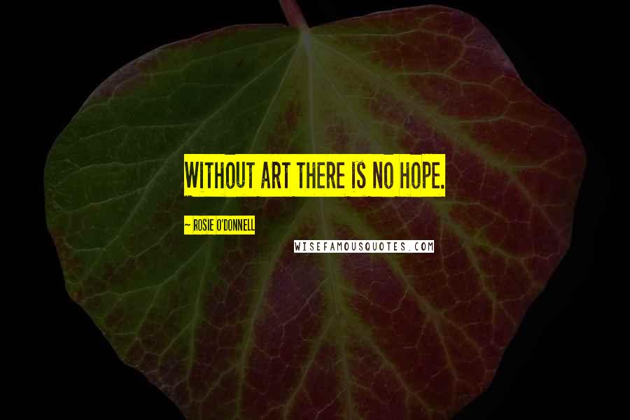 Rosie O'Donnell Quotes: Without art there is no hope.