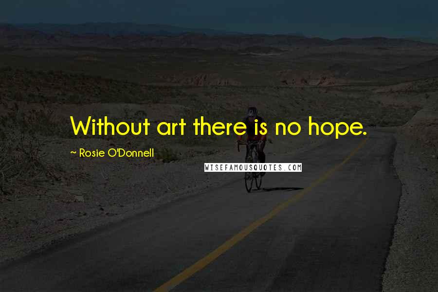 Rosie O'Donnell Quotes: Without art there is no hope.
