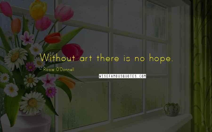 Rosie O'Donnell Quotes: Without art there is no hope.