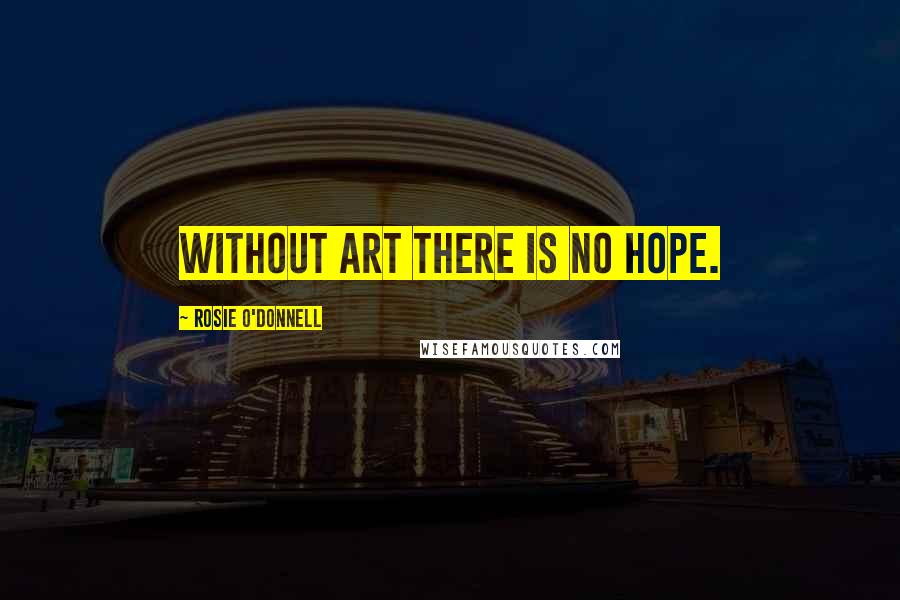 Rosie O'Donnell Quotes: Without art there is no hope.