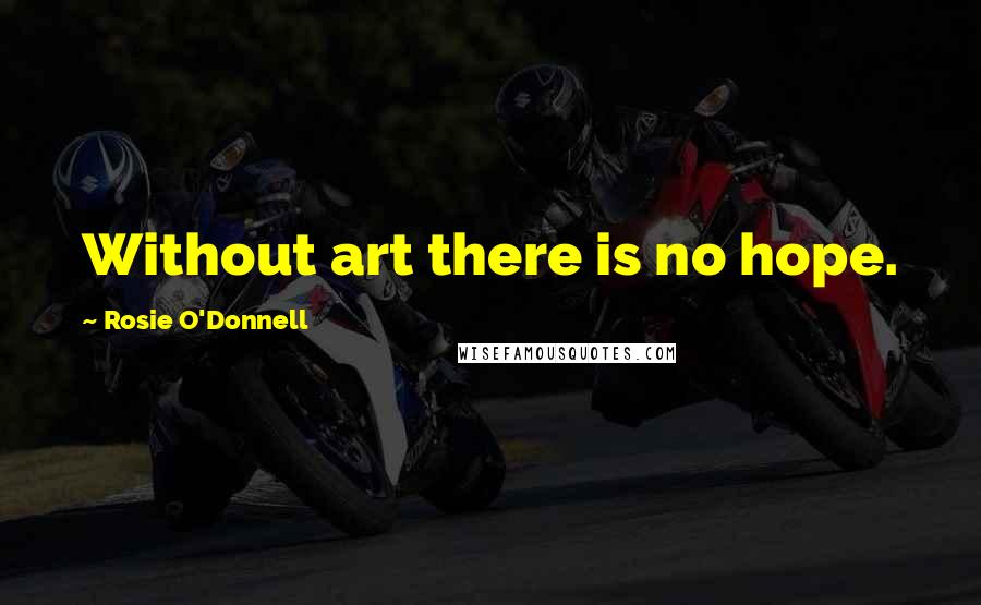 Rosie O'Donnell Quotes: Without art there is no hope.