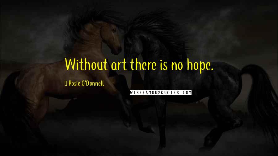 Rosie O'Donnell Quotes: Without art there is no hope.
