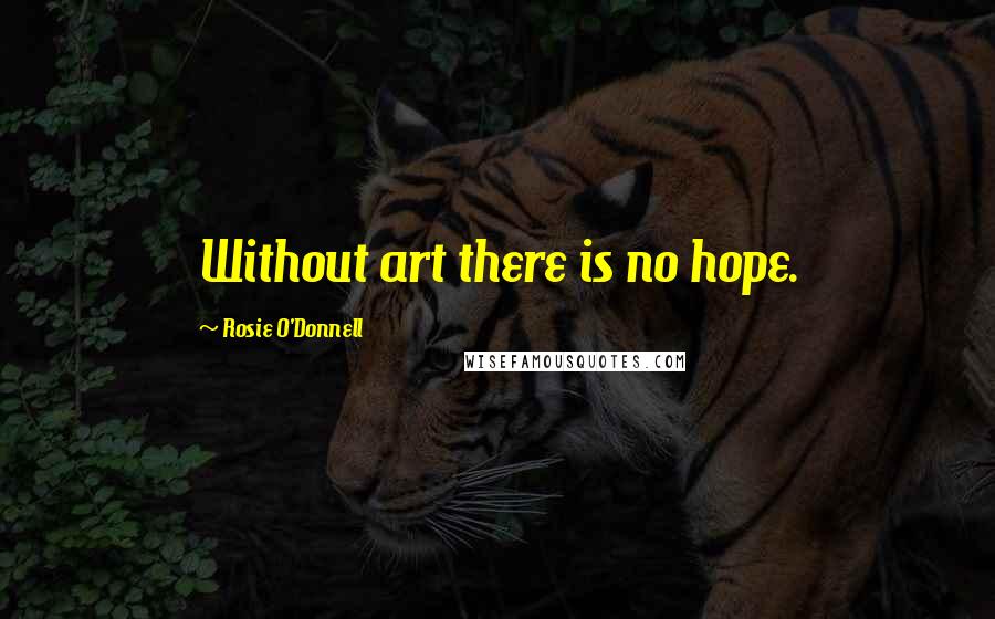 Rosie O'Donnell Quotes: Without art there is no hope.