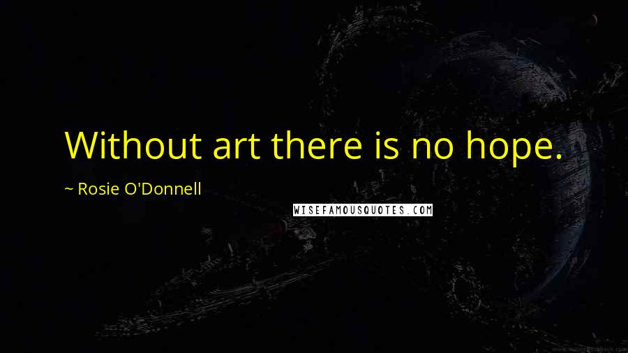 Rosie O'Donnell Quotes: Without art there is no hope.
