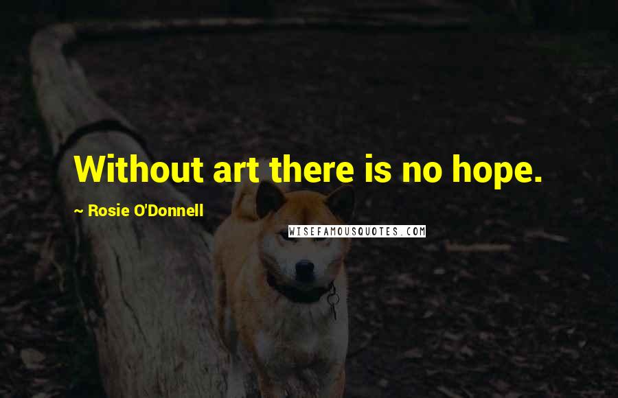Rosie O'Donnell Quotes: Without art there is no hope.
