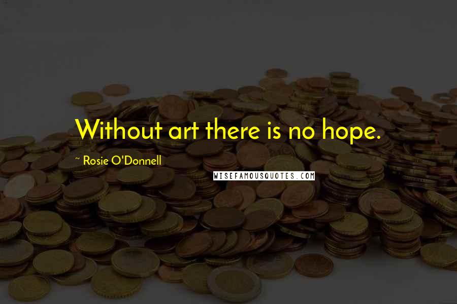 Rosie O'Donnell Quotes: Without art there is no hope.