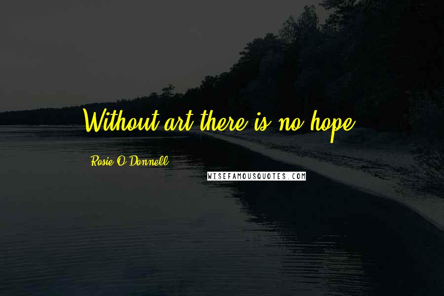 Rosie O'Donnell Quotes: Without art there is no hope.