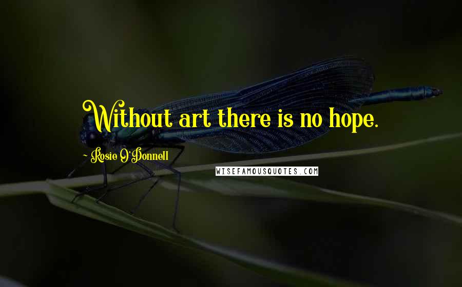 Rosie O'Donnell Quotes: Without art there is no hope.