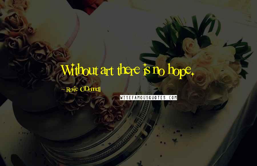 Rosie O'Donnell Quotes: Without art there is no hope.