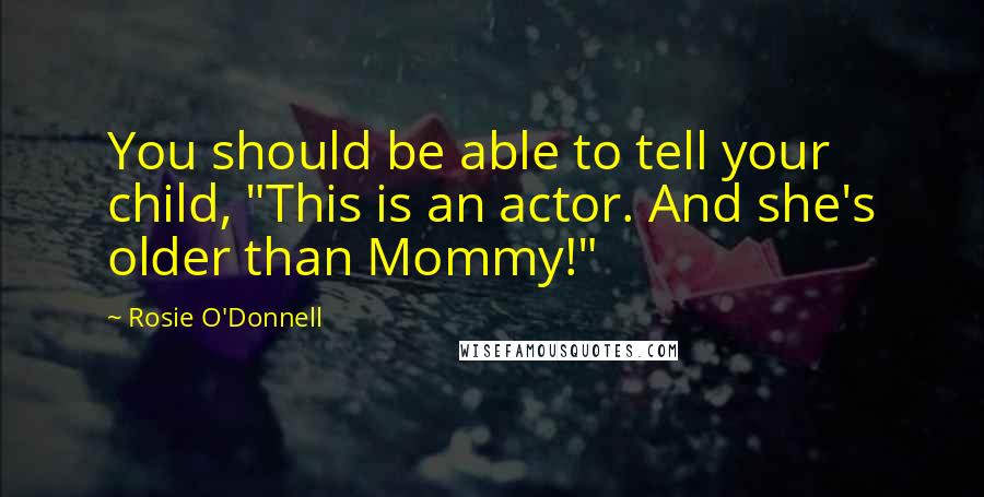 Rosie O'Donnell Quotes: You should be able to tell your child, "This is an actor. And she's older than Mommy!"