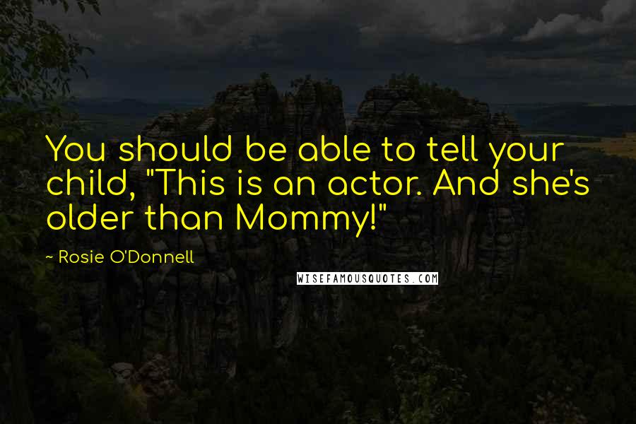 Rosie O'Donnell Quotes: You should be able to tell your child, "This is an actor. And she's older than Mommy!"