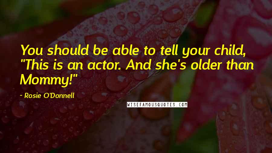 Rosie O'Donnell Quotes: You should be able to tell your child, "This is an actor. And she's older than Mommy!"