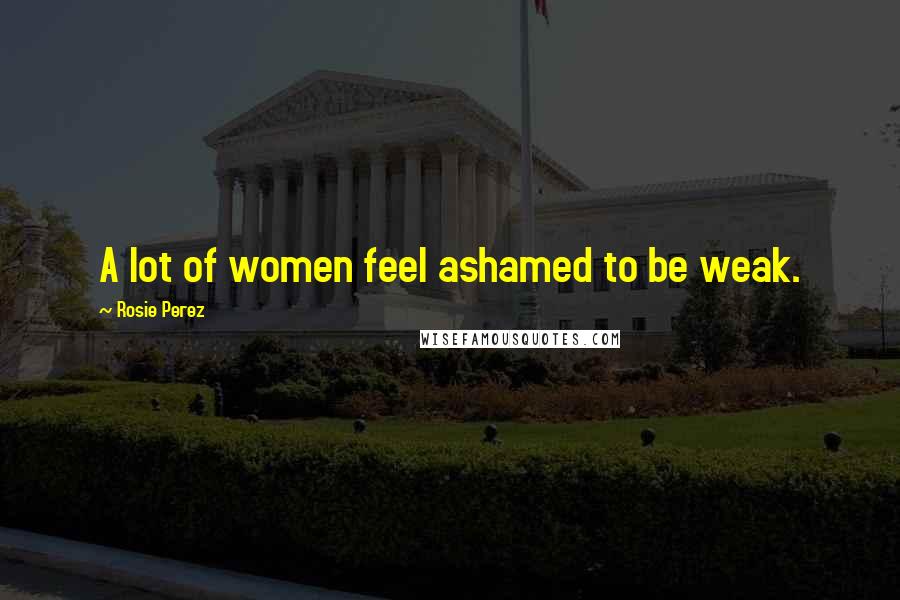 Rosie Perez Quotes: A lot of women feel ashamed to be weak.