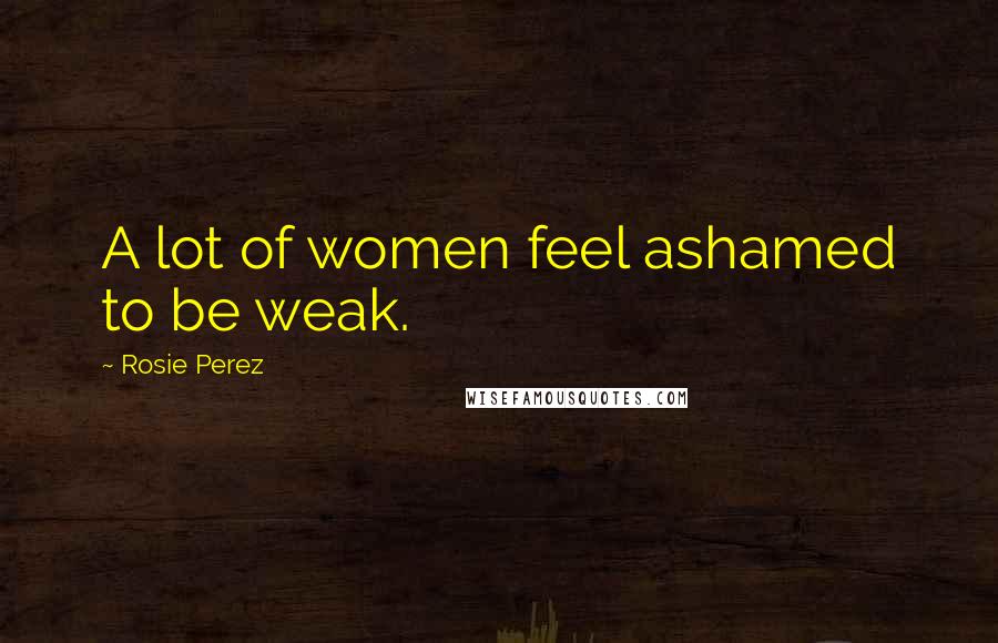 Rosie Perez Quotes: A lot of women feel ashamed to be weak.