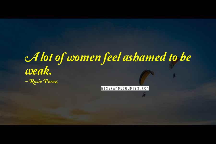 Rosie Perez Quotes: A lot of women feel ashamed to be weak.