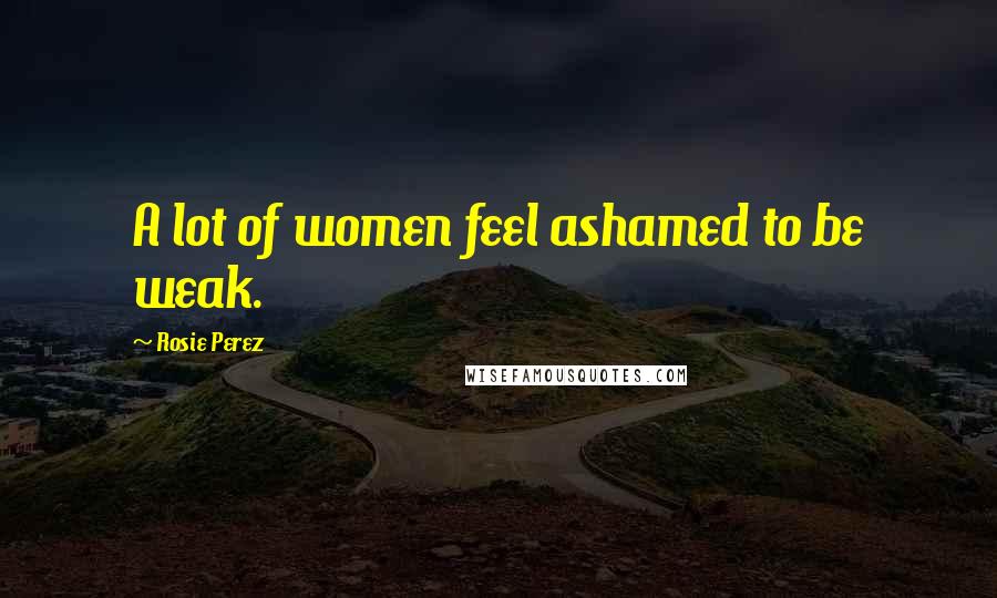 Rosie Perez Quotes: A lot of women feel ashamed to be weak.
