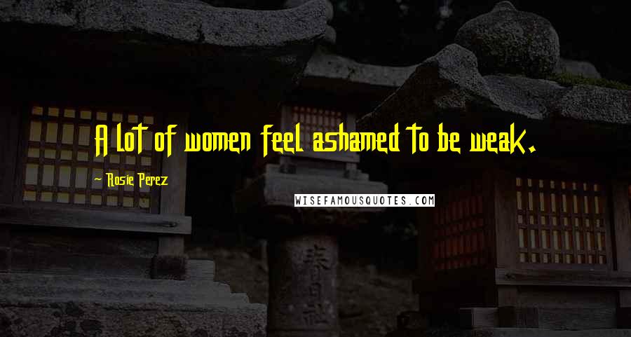 Rosie Perez Quotes: A lot of women feel ashamed to be weak.