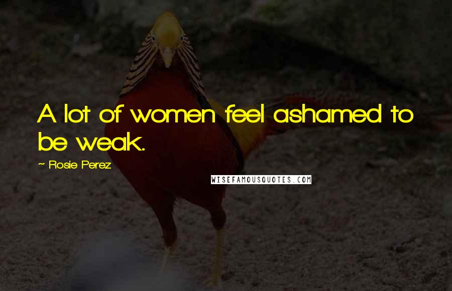 Rosie Perez Quotes: A lot of women feel ashamed to be weak.