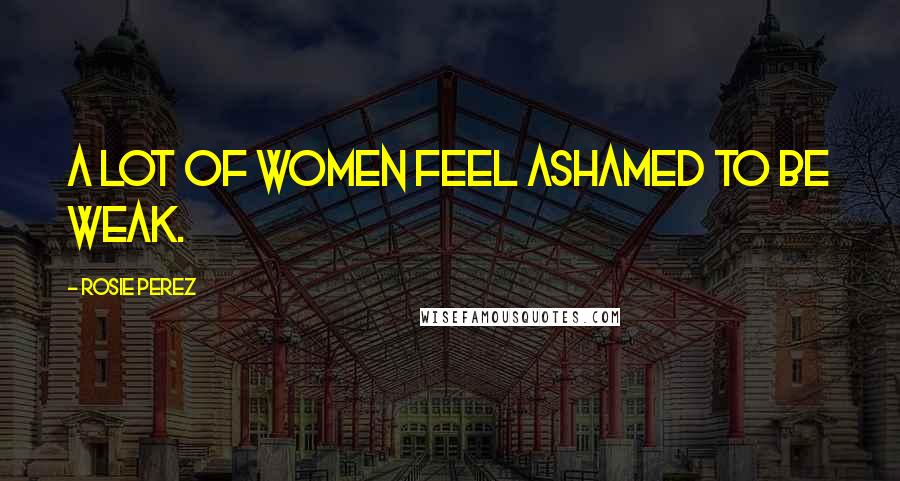Rosie Perez Quotes: A lot of women feel ashamed to be weak.