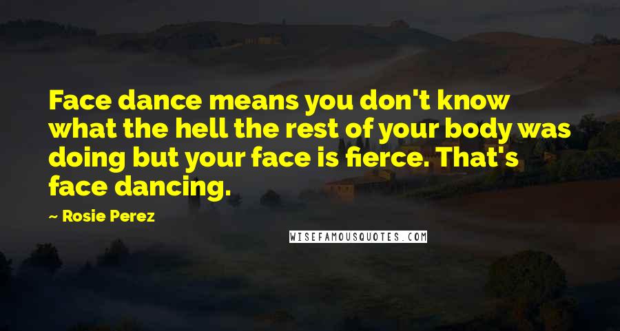 Rosie Perez Quotes: Face dance means you don't know what the hell the rest of your body was doing but your face is fierce. That's face dancing.