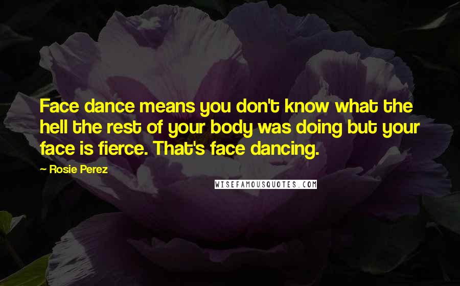 Rosie Perez Quotes: Face dance means you don't know what the hell the rest of your body was doing but your face is fierce. That's face dancing.