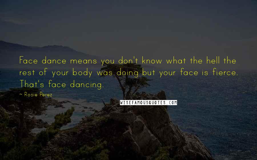 Rosie Perez Quotes: Face dance means you don't know what the hell the rest of your body was doing but your face is fierce. That's face dancing.