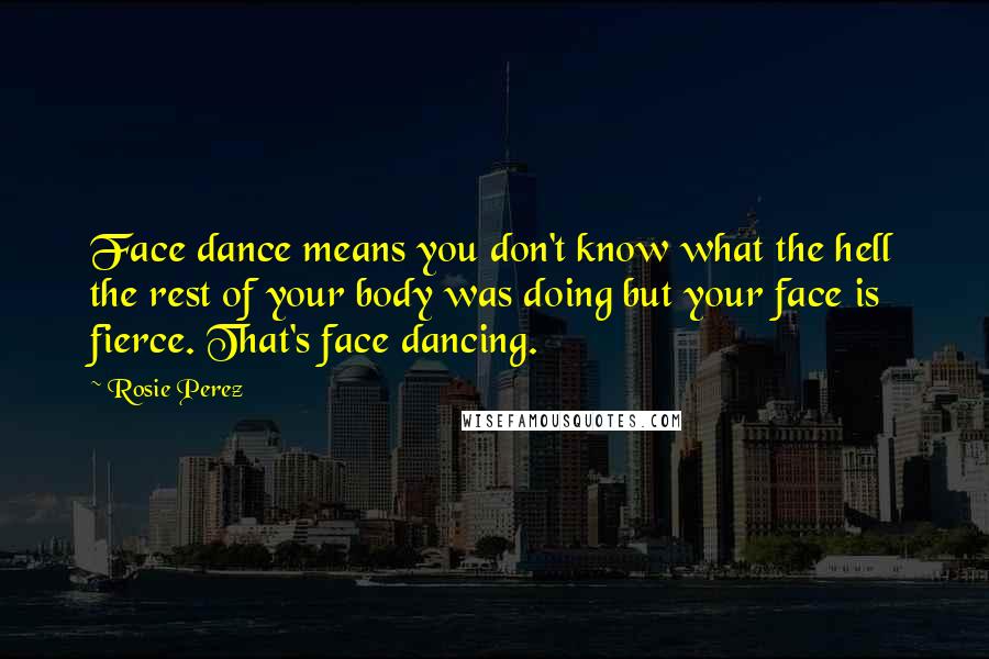 Rosie Perez Quotes: Face dance means you don't know what the hell the rest of your body was doing but your face is fierce. That's face dancing.