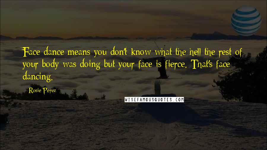 Rosie Perez Quotes: Face dance means you don't know what the hell the rest of your body was doing but your face is fierce. That's face dancing.
