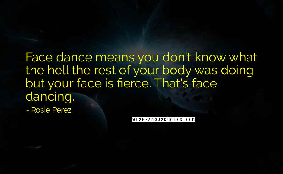 Rosie Perez Quotes: Face dance means you don't know what the hell the rest of your body was doing but your face is fierce. That's face dancing.