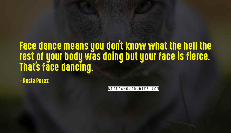 Rosie Perez Quotes: Face dance means you don't know what the hell the rest of your body was doing but your face is fierce. That's face dancing.