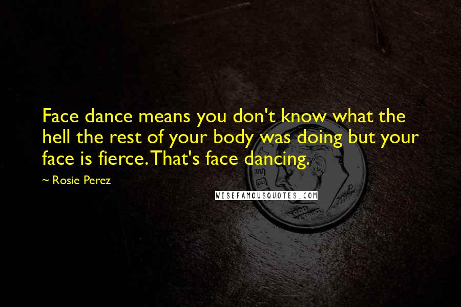 Rosie Perez Quotes: Face dance means you don't know what the hell the rest of your body was doing but your face is fierce. That's face dancing.