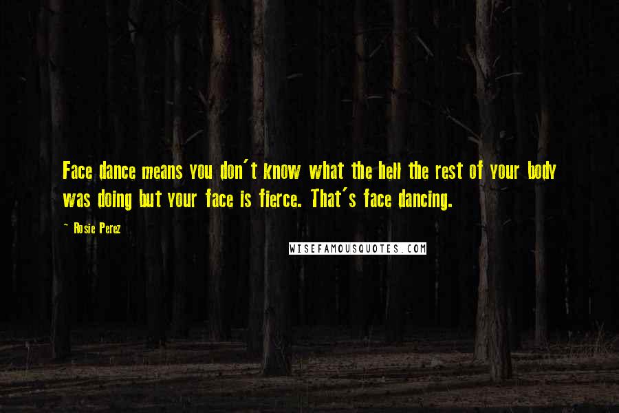 Rosie Perez Quotes: Face dance means you don't know what the hell the rest of your body was doing but your face is fierce. That's face dancing.