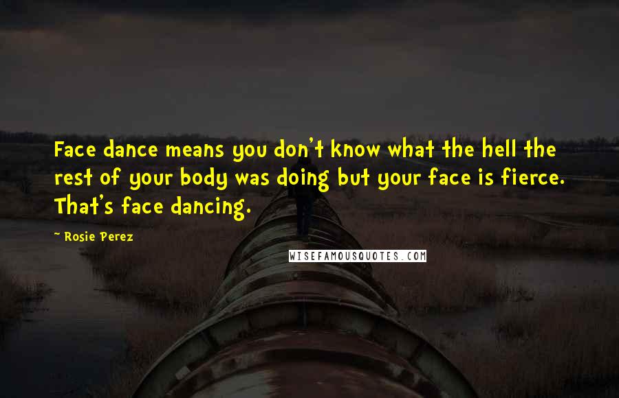 Rosie Perez Quotes: Face dance means you don't know what the hell the rest of your body was doing but your face is fierce. That's face dancing.