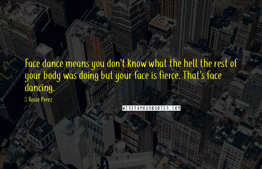 Rosie Perez Quotes: Face dance means you don't know what the hell the rest of your body was doing but your face is fierce. That's face dancing.