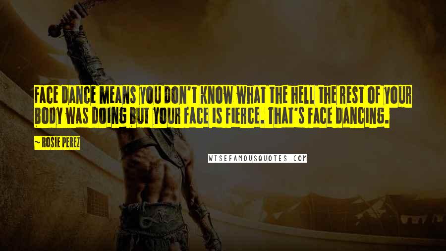 Rosie Perez Quotes: Face dance means you don't know what the hell the rest of your body was doing but your face is fierce. That's face dancing.