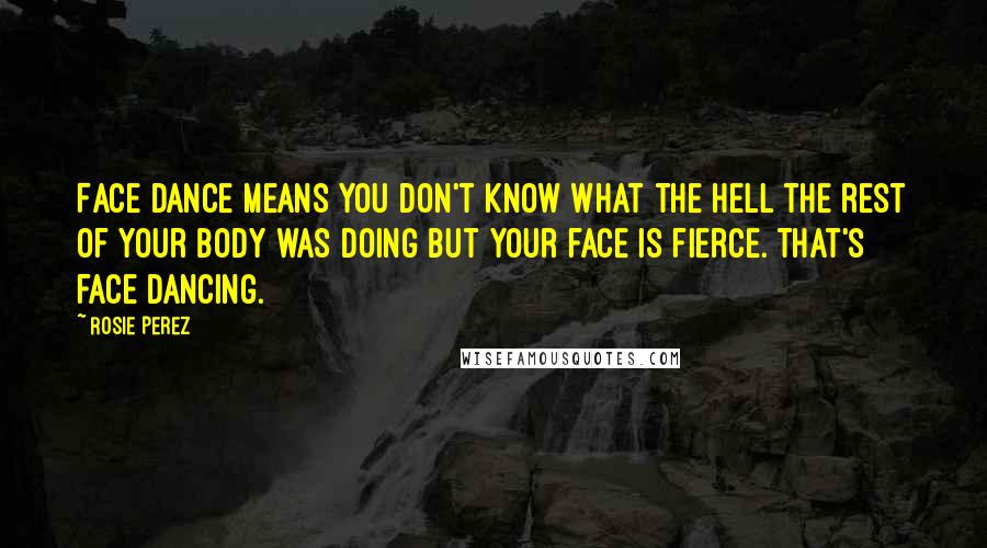 Rosie Perez Quotes: Face dance means you don't know what the hell the rest of your body was doing but your face is fierce. That's face dancing.