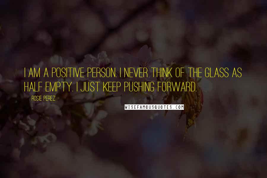 Rosie Perez Quotes: I am a positive person. I never think of the glass as half empty. I just keep pushing forward.