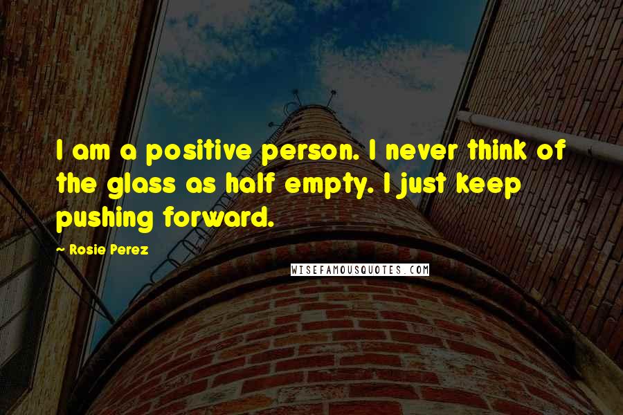 Rosie Perez Quotes: I am a positive person. I never think of the glass as half empty. I just keep pushing forward.