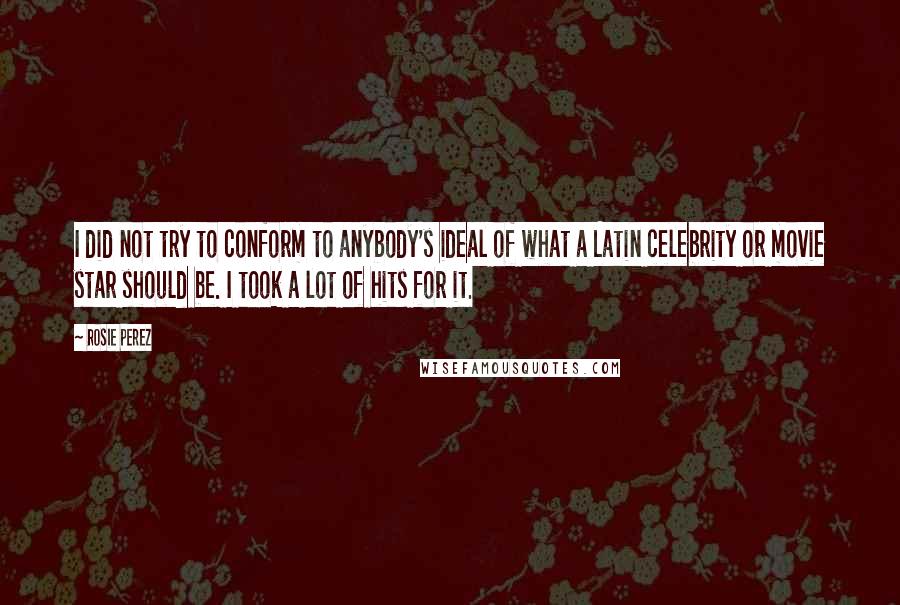 Rosie Perez Quotes: I did not try to conform to anybody's ideal of what a Latin celebrity or movie star should be. I took a lot of hits for it.