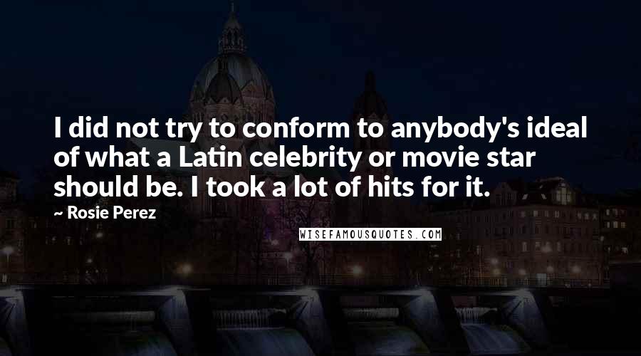 Rosie Perez Quotes: I did not try to conform to anybody's ideal of what a Latin celebrity or movie star should be. I took a lot of hits for it.