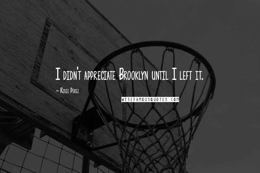 Rosie Perez Quotes: I didn't appreciate Brooklyn until I left it.