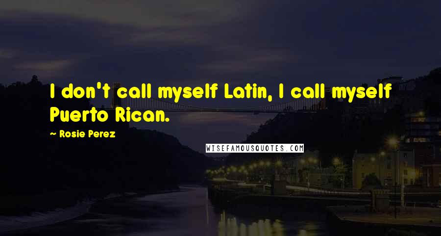 Rosie Perez Quotes: I don't call myself Latin, I call myself Puerto Rican.