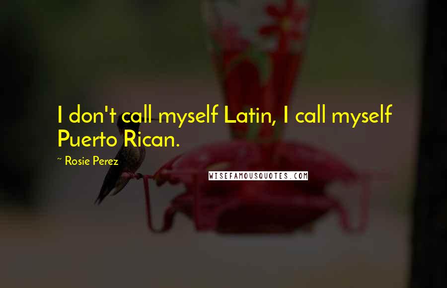 Rosie Perez Quotes: I don't call myself Latin, I call myself Puerto Rican.