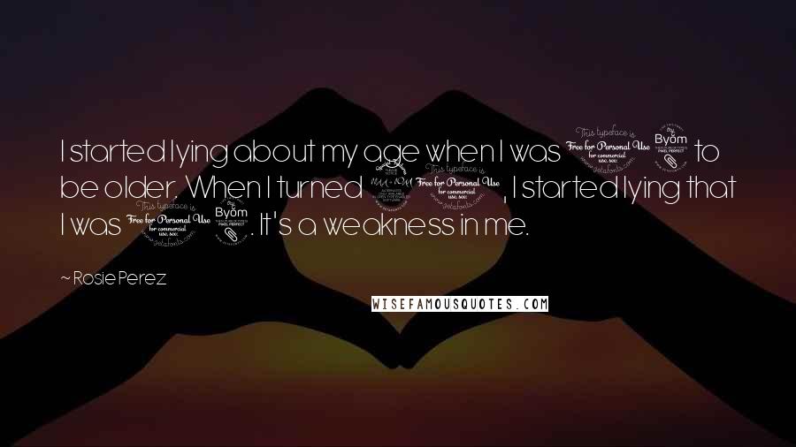 Rosie Perez Quotes: I started lying about my age when I was 18 to be older. When I turned 21, I started lying that I was 18. It's a weakness in me.