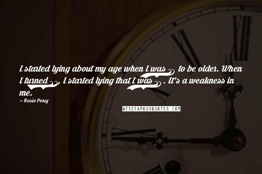 Rosie Perez Quotes: I started lying about my age when I was 18 to be older. When I turned 21, I started lying that I was 18. It's a weakness in me.